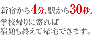 新宿から4分、駅から30秒。学校帰りに寄れば宿題も終えて帰宅できます。