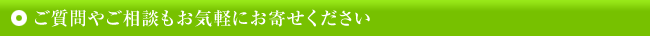 ご質問やご相談もお気軽にお寄せください